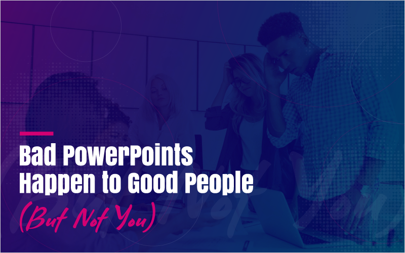 Bad PowerPoints Happen to Good People (But Not You)